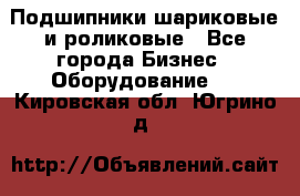 Подшипники шариковые и роликовые - Все города Бизнес » Оборудование   . Кировская обл.,Югрино д.